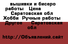 вышивки и бисеро работы › Цена ­ 50-200 - Саратовская обл. Хобби. Ручные работы » Другое   . Саратовская обл.